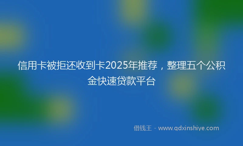 信用卡被拒还收到卡2025年推荐，整理五个公积金快速贷款平台