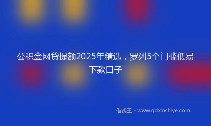 公积金网贷提额2025年精选，罗列5个门槛低易下款口子