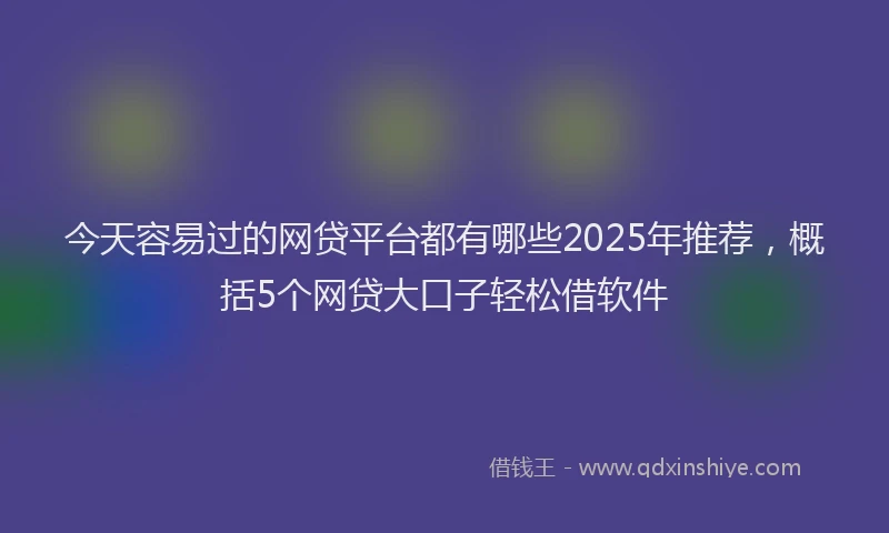 今天容易过的网贷平台都有哪些2025年推荐，概括5个网贷大口子轻松借软件