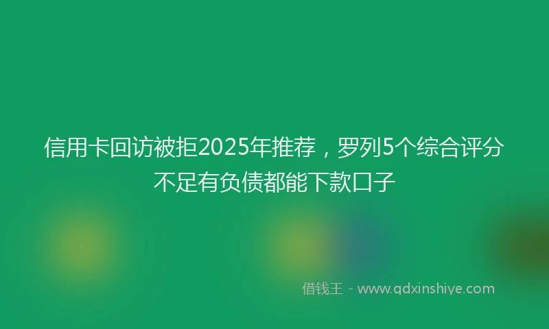 信用卡回访被拒2025年推荐，罗列5个综合评分不足有负债都能下款口子
