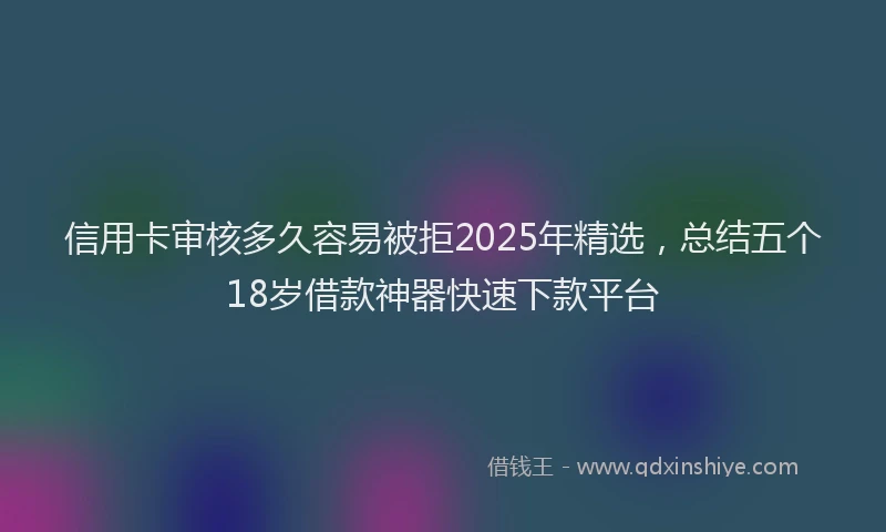 信用卡审核多久容易被拒2025年精选，总结五个18岁借款神器快速下款平台