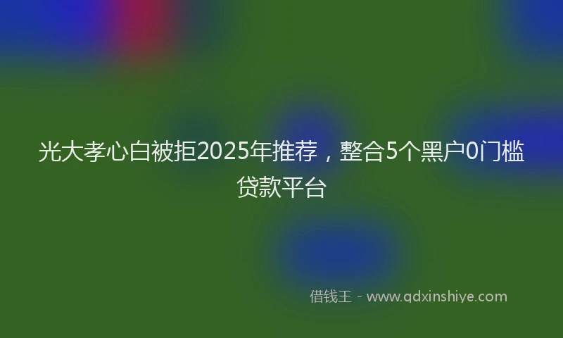 光大孝心白被拒2025年推荐，整合5个黑户0门槛贷款平台