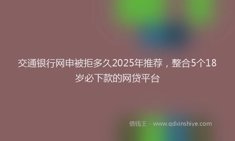 交通银行网申被拒多久2025年推荐，整合5个18岁必下款的网贷平台