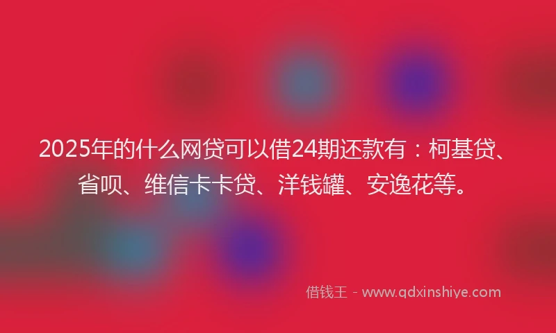 2025年的什么网贷可以借24期还款有：柯基贷、省呗、维信卡卡贷、洋钱罐、安逸花等。