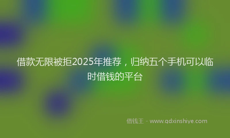 借款无限被拒2025年推荐，归纳五个手机可以临时借钱的平台
