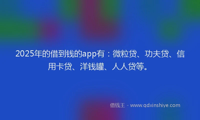 2025年的借到钱的app有：微粒贷、功夫贷、信用卡贷、洋钱罐、人人贷等。