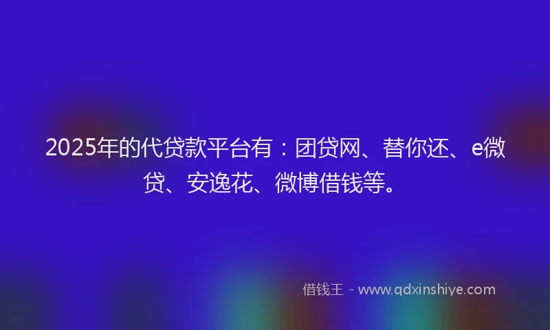 2025年的代贷款平台有：团贷网、替你还、e微贷、安逸花、微博借钱等。