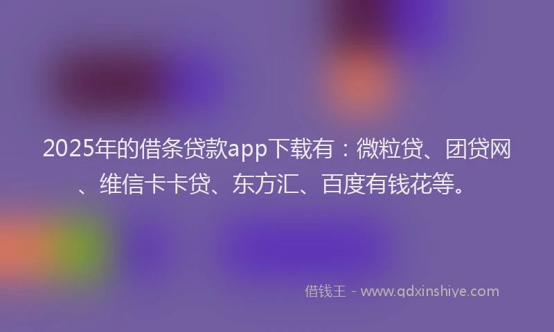 2025年的借条贷款app下载有：微粒贷、团贷网、维信卡卡贷、东方汇、百度有钱花等。