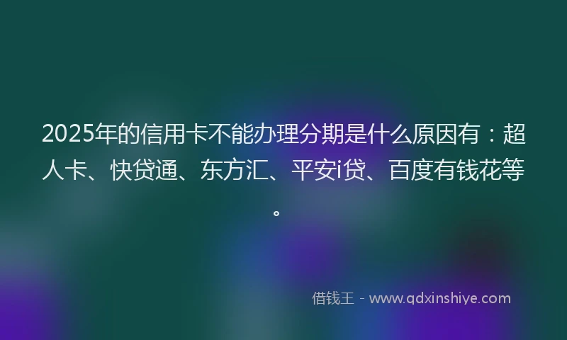 2025年的信用卡不能办理分期是什么原因有：超人卡、快贷通、东方汇、平安i贷、百度有钱花等。