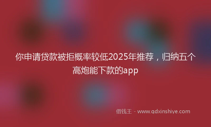 你申请贷款被拒概率较低2025年推荐，归纳五个高炮能下款的app