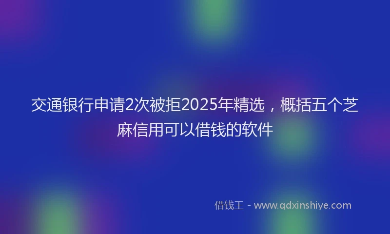 交通银行申请2次被拒2025年精选，概括五个芝麻信用可以借钱的软件