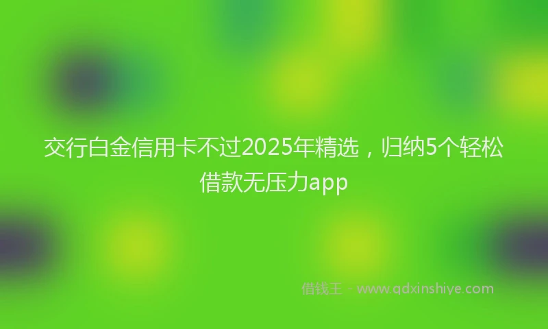 交行白金信用卡不过2025年精选，归纳5个轻松借款无压力app