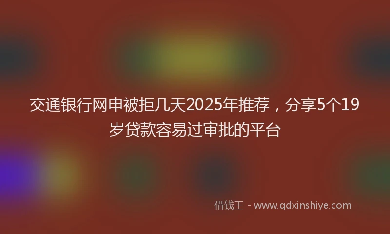 交通银行网申被拒几天2025年推荐，分享5个19岁贷款容易过审批的平台