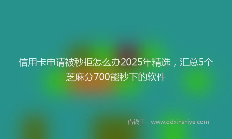 信用卡申请被秒拒怎么办2025年精选，汇总5个芝麻分700能秒下的软件