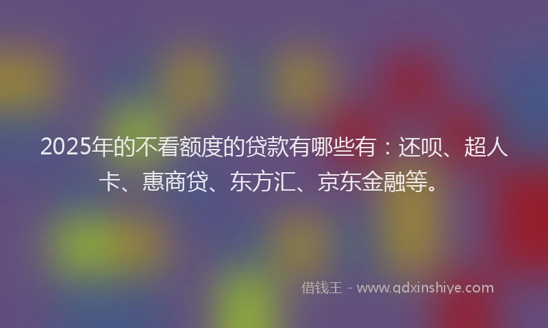 2025年的不看额度的贷款有哪些有：还呗、超人卡、惠商贷、东方汇、京东金融等。