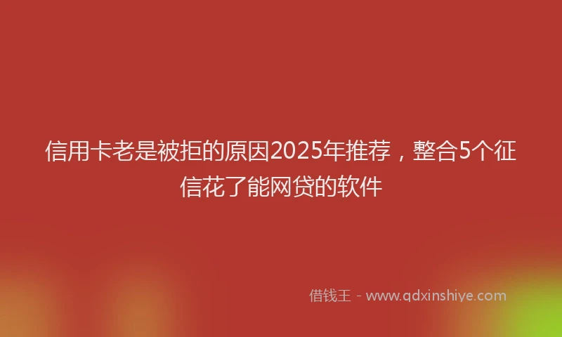 信用卡老是被拒的原因2025年推荐，整合5个征信花了能网贷的软件