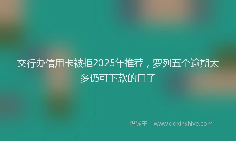 交行办信用卡被拒2025年推荐，罗列五个逾期太多仍可下款的口子