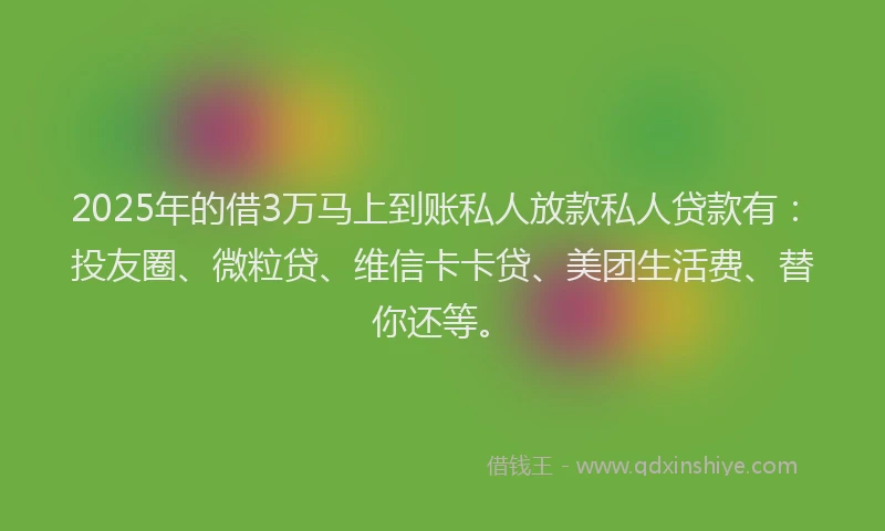 2025年的借3万马上到账私人放款私人贷款有：投友圈、微粒贷、维信卡卡贷、美团生活费、替你还等。