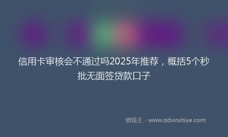 信用卡审核会不通过吗2025年推荐，概括5个秒批无面签贷款口子