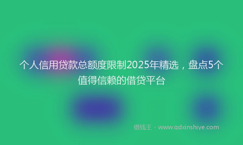 个人信用贷款总额度限制2025年精选，盘点5个值得信赖的借贷平台