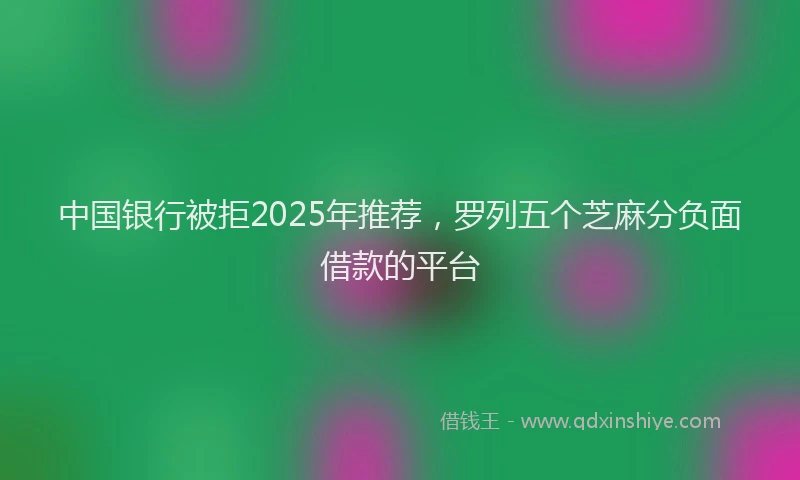 中国银行被拒2025年推荐，罗列五个芝麻分负面借款的平台