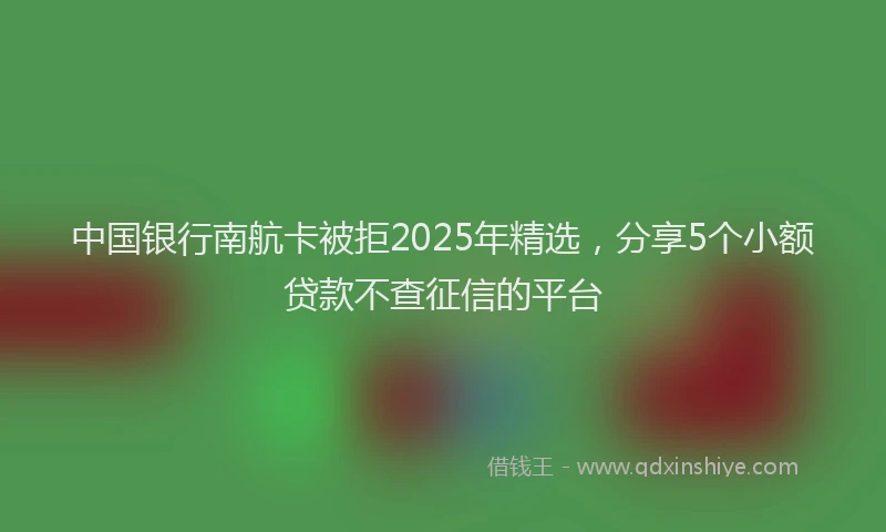 中国银行南航卡被拒2025年精选，分享5个小额贷款不查征信的平台