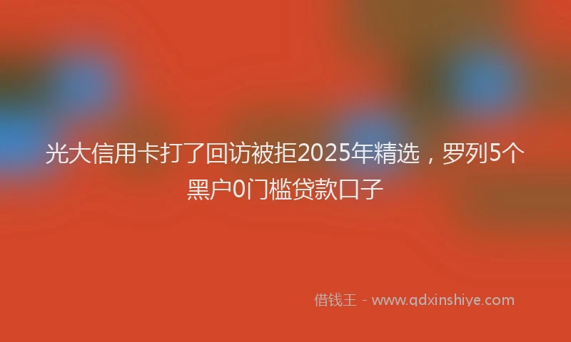 光大信用卡打了回访被拒2025年精选，罗列5个黑户0门槛贷款口子