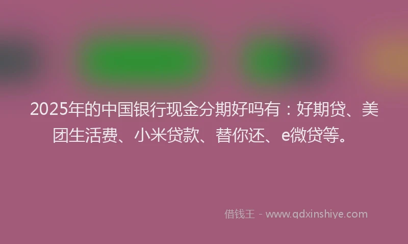 2025年的中国银行现金分期好吗有：好期贷、美团生活费、小米贷款、替你还、e微贷等。