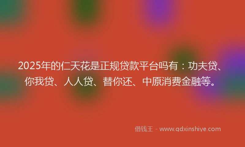 2025年的仁天花是正规贷款平台吗有：功夫贷、你我贷、人人贷、替你还、中原消费金融等。