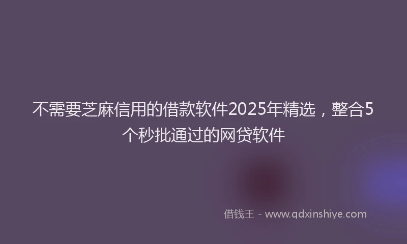 不需要芝麻信用的借款软件2025年精选，整合5个秒批通过的网贷软件