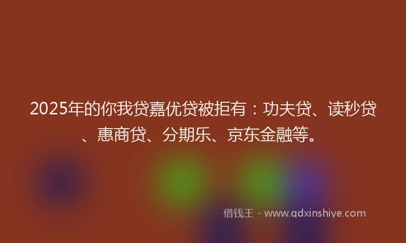 2025年的你我贷嘉优贷被拒有：功夫贷、读秒贷、惠商贷、分期乐、京东金融等。