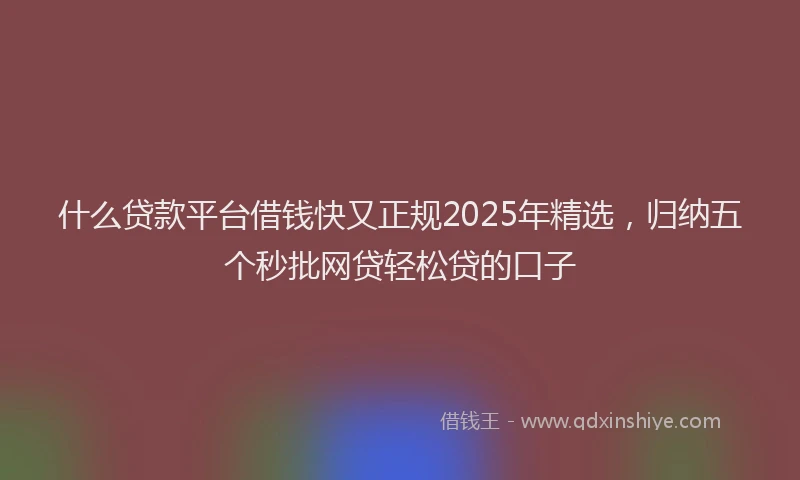 什么贷款平台借钱快又正规2025年精选，归纳五个秒批网贷轻松贷的口子