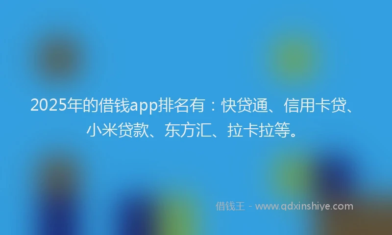 2025年的借钱app排名有：快贷通、信用卡贷、小米贷款、东方汇、拉卡拉等。