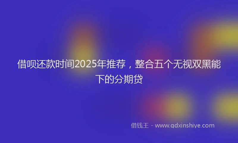 借呗还款时间2025年推荐，整合五个无视双黑能下的分期贷