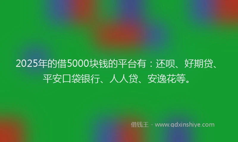 2025年的借5000块钱的平台有：还呗、好期贷、平安口袋银行、人人贷、安逸花等。