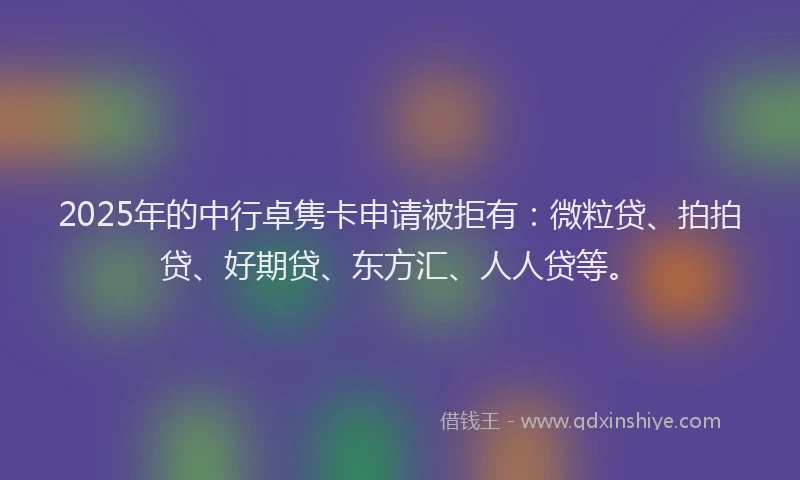 2025年的中行卓隽卡申请被拒有：微粒贷、拍拍贷、好期贷、东方汇、人人贷等。