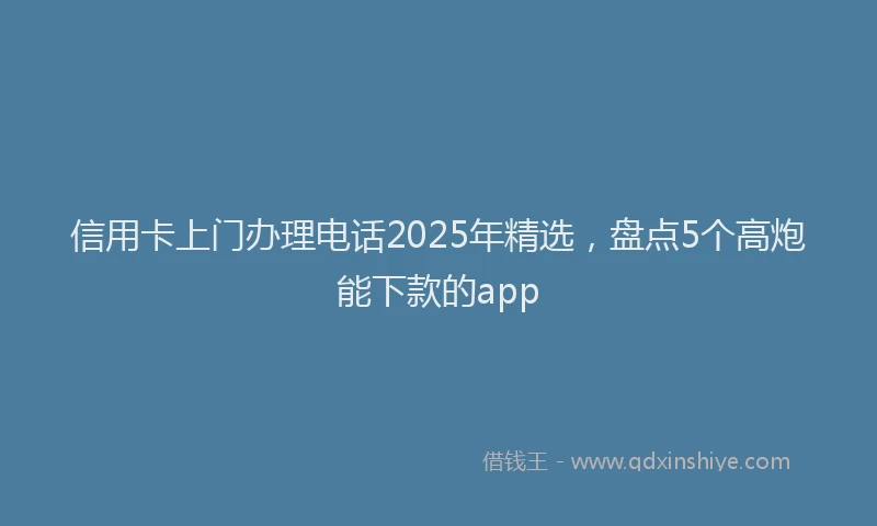 信用卡上门办理电话2025年精选，盘点5个高炮能下款的app