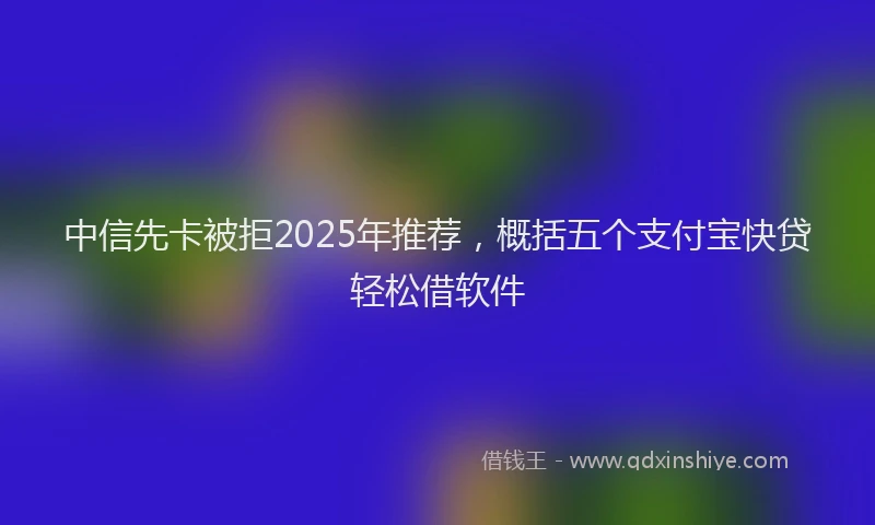 中信先卡被拒2025年推荐，概括五个支付宝快贷轻松借软件
