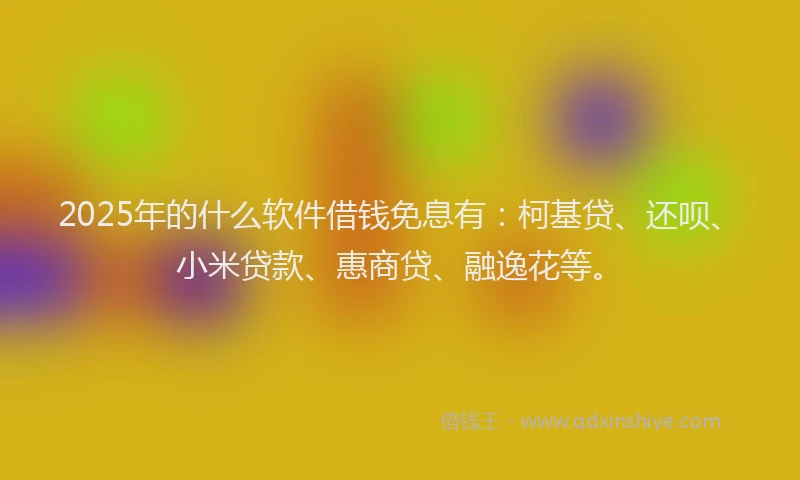 2025年的什么软件借钱免息有：柯基贷、还呗、小米贷款、惠商贷、融逸花等。