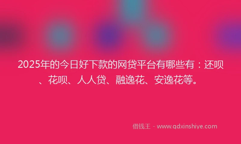 2025年的今日好下款的网贷平台有哪些有：还呗、花呗、人人贷、融逸花、安逸花等。