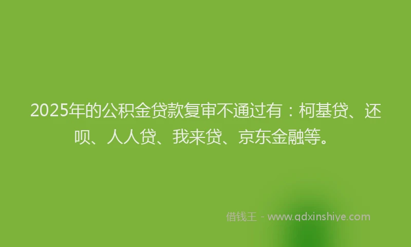 2025年的公积金贷款复审不通过有：柯基贷、还呗、人人贷、我来贷、京东金融等。