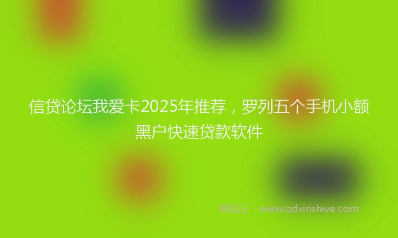 信贷论坛我爱卡2025年推荐，罗列五个手机小额黑户快速贷款软件
