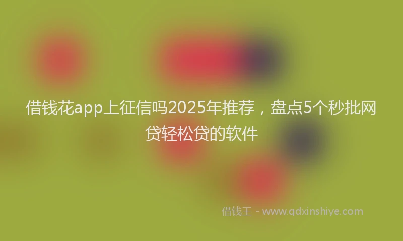 借钱花app上征信吗2025年推荐，盘点5个秒批网贷轻松贷的软件