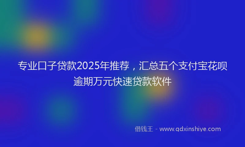 专业口子贷款2025年推荐，汇总五个支付宝花呗逾期万元快速贷款软件