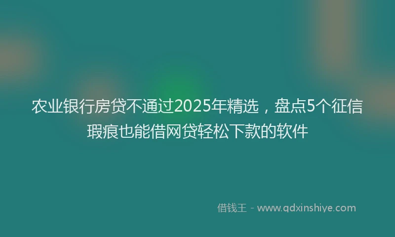 农业银行房贷不通过2025年精选，盘点5个征信瑕疵也能借网贷轻松下款的软件