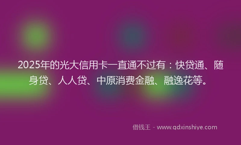 2025年的光大信用卡一直通不过有：快贷通、随身贷、人人贷、中原消费金融、融逸花等。