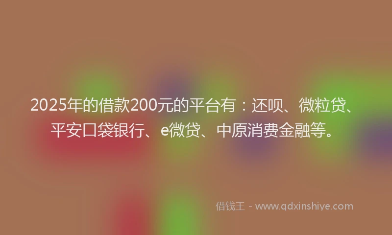 2025年的借款200元的平台有：还呗、微粒贷、平安口袋银行、e微贷、中原消费金融等。
