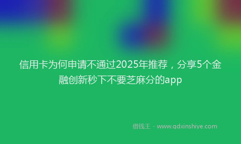 信用卡为何申请不通过2025年推荐，分享5个金融创新秒下不要芝麻分的app