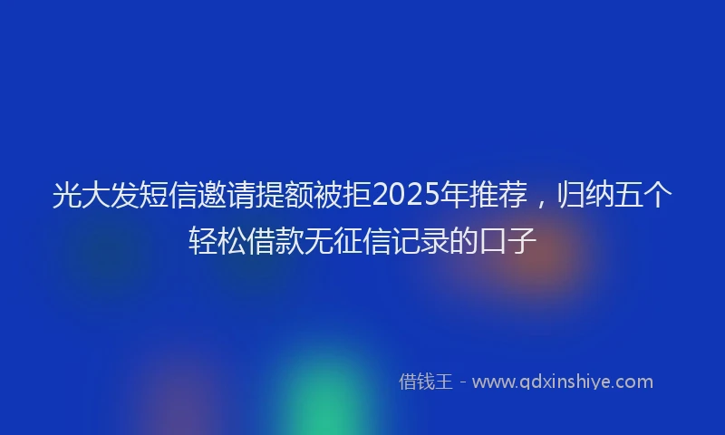 光大发短信邀请提额被拒2025年推荐，归纳五个轻松借款无征信记录的口子