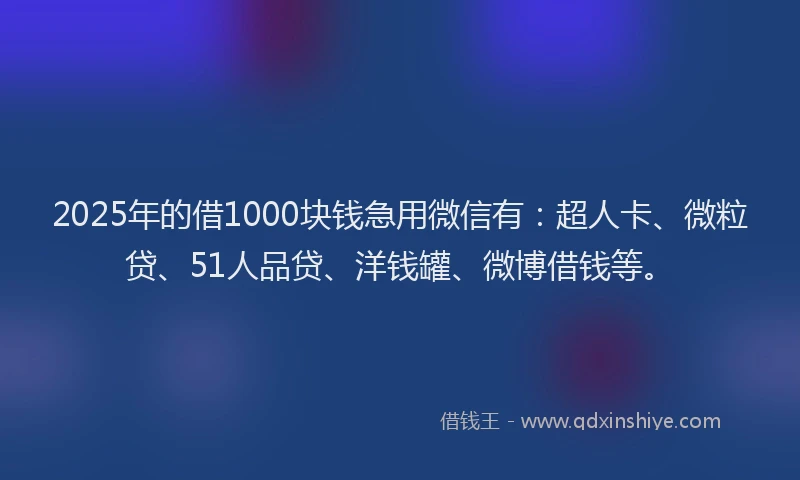 2025年的借1000块钱急用微信有：超人卡、微粒贷、51人品贷、洋钱罐、微博借钱等。